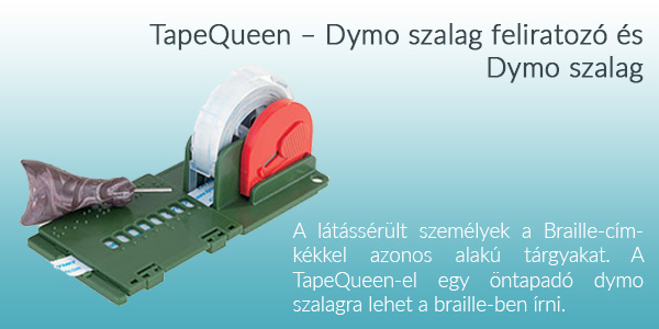 TapeQueen – Dymo szalag feliratozó és Dymo szalag. A látássérült személyek a Braille-címkékkel azonos alakú tárgyakat. A TapeQueen-el egy öntapadó dymo szalagra lehet a braille-ben írni.